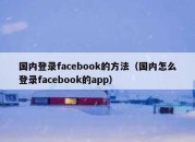 国内登录facebook的方法（国内怎么登录facebook的app）