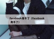 facebook用不了（facebook 用不了）