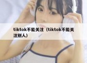 tiktok不能关注（tiktok不能关注别人）