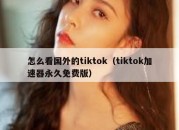 怎么看国外的tiktok（tiktok加速器永久免费版）