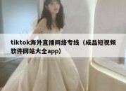 tiktok海外直播网络专线（成品短视频软件网站大全app）