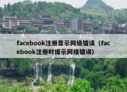 facebook注册显示网络错误（facebook注册时提示网络错误）