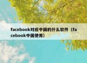 facebook对应中国的什么软件（facebook中国使用）