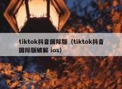 tiktok抖音国际版（tiktok抖音国际版破解 ios）