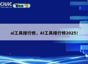 ai工具排行榜，AI工具排行榜2025！