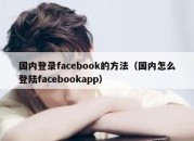 国内登录facebook的方法（国内怎么登陆facebookapp）