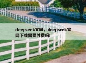 deepseek官网，deepseek官网下载需要付费吗！