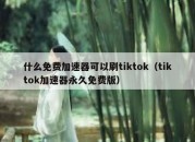 什么免费加速器可以刷tiktok（tiktok加速器永久免费版）