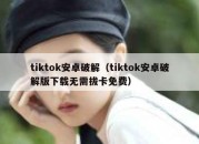 tiktok安卓破解（tiktok安卓破解版下载无需拔卡免费）