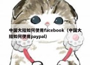 中国大陆如何使用facebook（中国大陆如何使用paypal）