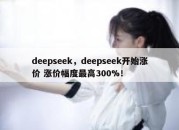 deepseek，deepseek开始涨价 涨价幅度最高300%！