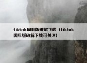 tiktok国际版破解下载（tiktok国际版破解下载可关注）