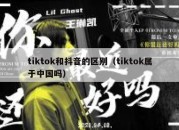 tiktok和抖音的区别（tiktok属于中国吗）