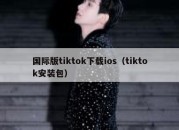 国际版tiktok下载ios（tiktok安装包）