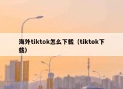 海外tiktok怎么下载（tiktok下载）