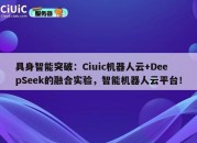 具身智能突破：Ciuic机器人云+DeepSeek的融合实验，智能机器人云平台！