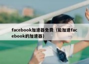 facebook加速器免费（能加速facebook的加速器）