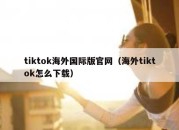 tiktok海外国际版官网（海外tiktok怎么下载）