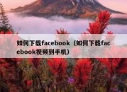 如何下载facebook（如何下载facebook视频到手机）