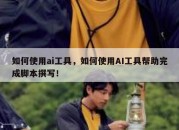 如何使用ai工具，如何使用AI工具帮助完成脚本撰写！