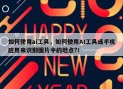 如何使用ai工具，如何使用AI工具或手机应用来识别图片中的地点?！