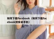 如何下载facebook（如何下载facebook到安卓手机）