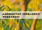 ps去除复杂文字水印（如何用ps去除文字中的复杂字和水印）