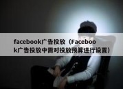 facebook广告投放（Facebook广告投放中需对投放预算进行设置）