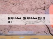 国际tiktok（国际tiktok怎么注册）