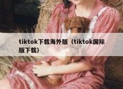 tiktok下载海外版（tiktok国际版下载）