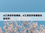 ai工具软件有哪些，ai工具软件有哪些抖音软件！