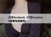 打开facebook（打开Facebook需要加速器吗）