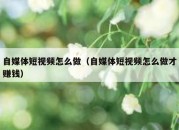 自媒体短视频怎么做（自媒体短视频怎么做才赚钱）