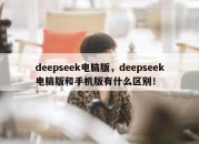 deepseek电脑版，deepseek电脑版和手机版有什么区别！