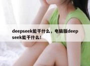 deepseek能干什么，电脑版deepseek能干什么！