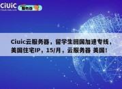 Ciuic云服务器，留学生回国加速专线，美国住宅IP，15/月，云服务器 美国！