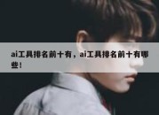 ai工具排名前十有，ai工具排名前十有哪些！