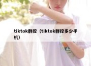 tiktok群控（tiktok群控多少手机）