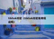 tiktok印尼（tiktok印尼有跨境店吗）