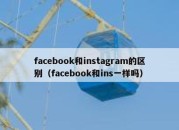 facebook和instagram的区别（facebook和ins一样吗）