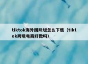 tiktok海外国际版怎么下载（tiktok跨境电商好做吗）