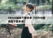 tiktok越南下载安卓（tiktok越南版下载安卓）