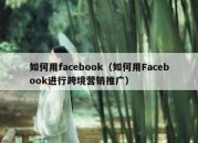 如何用facebook（如何用Facebook进行跨境营销推广）