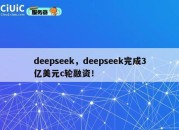 deepseek，deepseek完成3亿美元c轮融资！