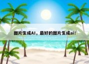 图片生成AI，最好的图片生成ai！