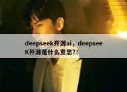 deepseek开源ai，deepseeK开源是什么意思?！