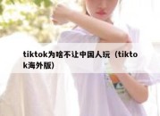 tiktok为啥不让中国人玩（tiktok海外版）