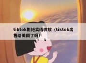 tiktok拒绝卖给微软（tiktok出售给美国了吗）