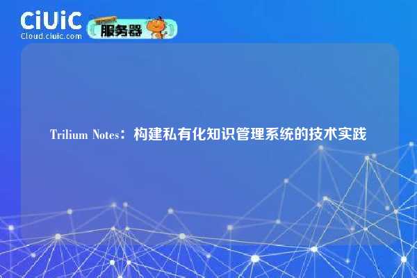 Trilium Notes:构建私有化知识管理系统的技术实践