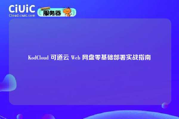 KodCloud 可道云 Web 网盘零基础部署实战指南